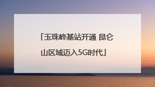 玉珠峰基站开通 昆仑山区域迈入5G时代