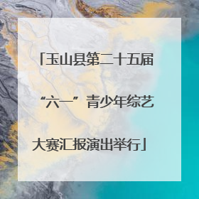 玉山县第二十五届“六一”青少年综艺大赛汇报演出举行
