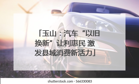 玉山：汽车“以旧换新”让利惠民 激发县域消费新活力