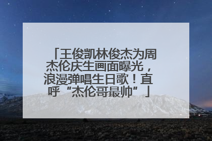 王俊凯林俊杰为周杰伦庆生画面曝光，浪漫弹唱生日歌！直呼“杰伦哥最帅”