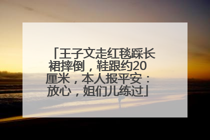 王子文走红毯踩长裙摔倒，鞋跟约20厘米，本人报平安：放心，姐们儿练过