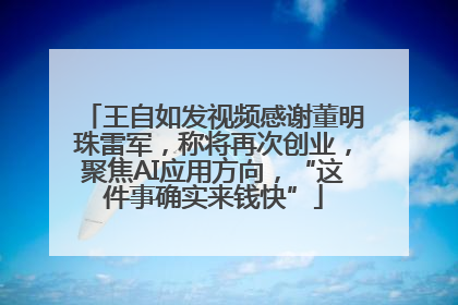 王自如发视频感谢董明珠雷军，称将再次创业，聚焦AI应用方向，“这件事确实来钱快”