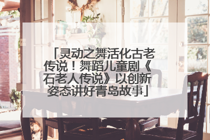 灵动之舞活化古老传说！舞蹈儿童剧《石老人传说》以创新姿态讲好青岛故事