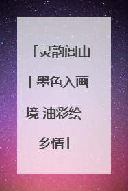 灵韵闾山丨墨色入画境 油彩绘乡情