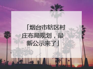 烟台市辖区村庄布局规划，最新公示来了