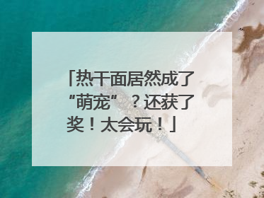 热干面居然成了“萌宠”？还获了奖！太会玩！
