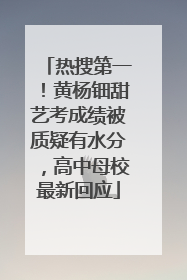 热搜第一！黄杨钿甜艺考成绩被质疑有水分，高中母校最新回应