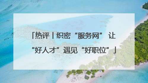 热评丨织密“服务网” 让“好人才”遇见“好职位”