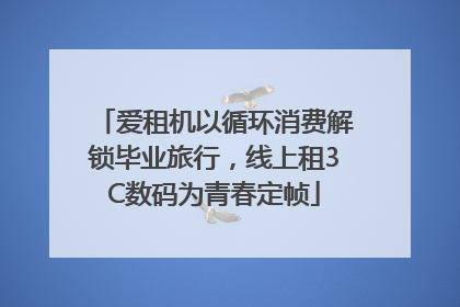爱租机以循环消费解锁毕业旅行，线上租3C数码为青春定帧