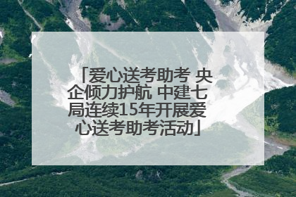 爱心送考助考 央企倾力护航 中建七局连续15年开展爱心送考助考活动
