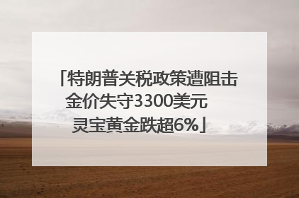 特朗普关税政策遭阻击金价失守3300美元 灵宝黄金跌超6%