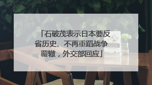 石破茂表示日本要反省历史、不再重蹈战争覆辙，外交部回应