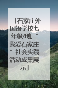 石家庄外国语学校七年级4班“我爱石家庄”社会实践活动成果展示