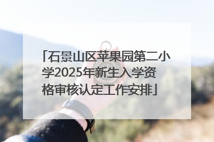 石景山区苹果园第二小学2025年新生入学资格审核认定工作安排