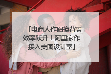 电商人作图换背景效率跃升！阿里家作接入美图设计室