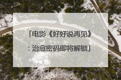 电影《好好说再见》：治愈密码即将解锁