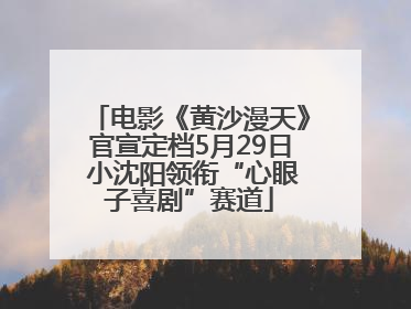 电影《黄沙漫天》官宣定档5月29日 小沈阳领衔“心眼子喜剧”赛道