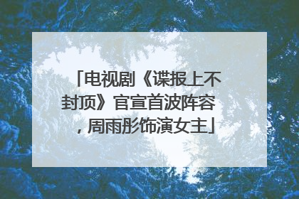 电视剧《谍报上不封顶》官宣首波阵容，周雨彤饰演女主