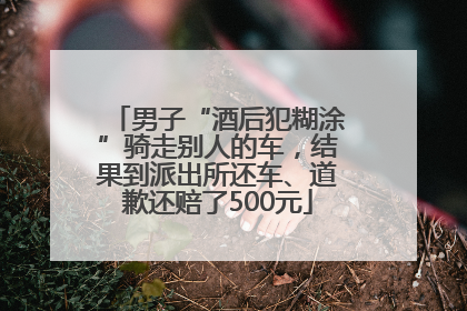 男子“酒后犯糊涂”骑走别人的车，结果到派出所还车、道歉还赔了500元