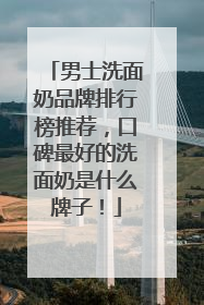 男士洗面奶品牌排行榜推荐，口碑最好的洗面奶是什么牌子！