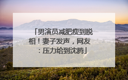 男演员减肥瘦到脱相！妻子发声，网友：压力给到沈腾