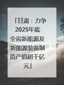 甘肃：力争2025年底全省新能源及新能源装备制造产值超千亿元