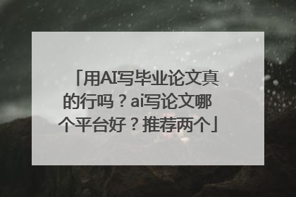 用AI写毕业论文真的行吗？ai写论文哪个平台好？推荐两个