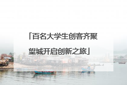 百名大学生创客齐聚望城开启创新之旅