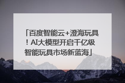 百度智能云+澄海玩具！AI大模型开启千亿级智能玩具市场新蓝海