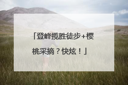 登峰揽胜徒步+樱桃采摘？快炫！