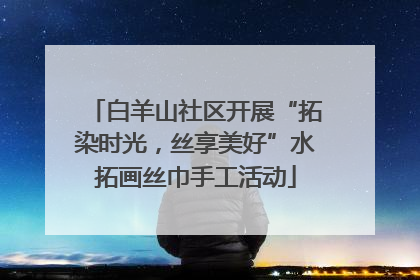 白羊山社区开展“拓染时光，丝享美好”水拓画丝巾手工活动