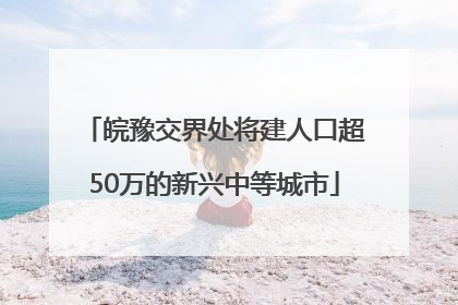 皖豫交界处将建人口超50万的新兴中等城市