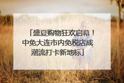 盛夏购物狂欢启幕！中免大连市内免税店成潮流打卡新地标
