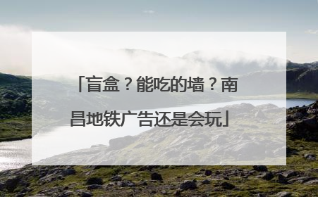 盲盒？能吃的墙？南昌地铁广告还是会玩