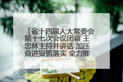 省十四届人大常委会第十七次会议闭幕 王忠林主持并讲话 加压奋进狠抓落实 全力推动支点建设成势见效