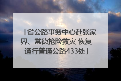 省公路事务中心赴张家界、常德抢险救灾 恢复通行普通公路433处