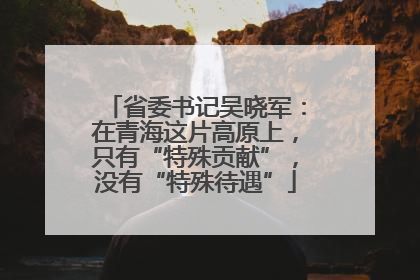 省委书记吴晓军：在青海这片高原上，只有“特殊贡献”，没有“特殊待遇”