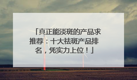 真正能淡斑的产品求推荐：十大祛斑产品排名，凭实力上位！