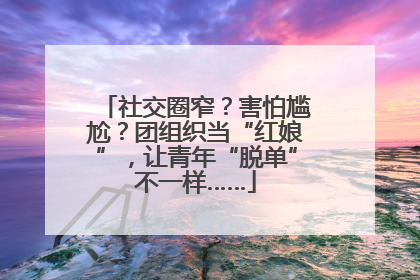 社交圈窄？害怕尴尬？团组织当“红娘”，让青年“脱单”不一样……
