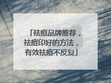 祛痘品牌推荐，祛痘印好的方法，有效祛痘不反复