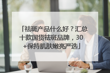 祛斑产品什么好？汇总十款国货祛斑品牌，30+保持肌肤嫩亮严选