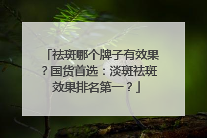 祛斑哪个牌子有效果？国货首选：淡斑祛斑效果排名第一？