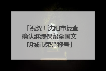 祝贺！沈阳市复查确认继续保留全国文明城市荣誉称号