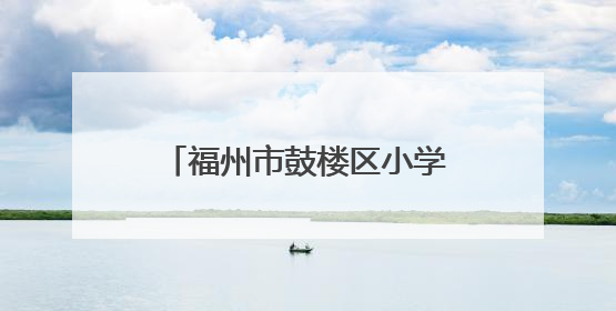 福州市鼓楼区小学划片公布！新增一所九年一贯制学校