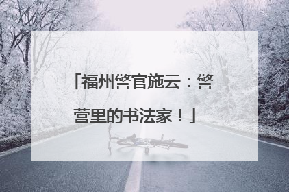 福州警官施云：警营里的书法家！