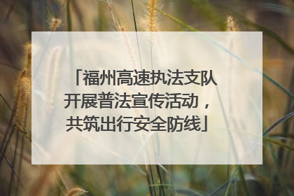 福州高速执法支队开展普法宣传活动，共筑出行安全防线