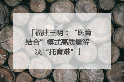 福建三明：“医育结合”模式高质量解决“托育难”