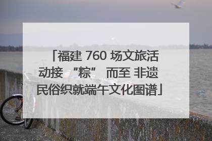 福建 760 场文旅活动接 “粽” 而至 非遗民俗织就端午文化图谱
