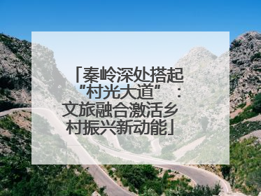 秦岭深处搭起“村光大道”：文旅融合激活乡村振兴新动能