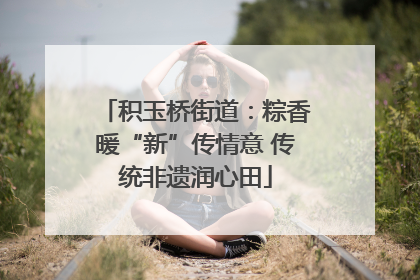 积玉桥街道：粽香暖“新”传情意 传统非遗润心田